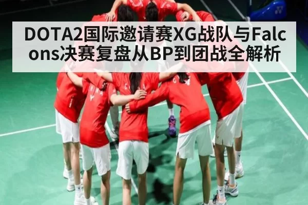 DOTA2国际邀请赛XG战队与Falcons决赛复盘从BP到团战全解析